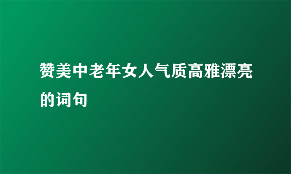 赞美中老年女人气质高雅漂亮的词句