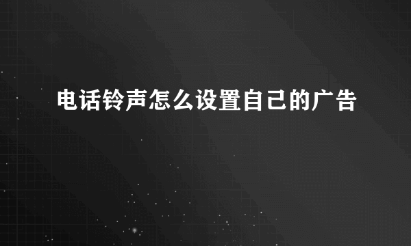 电话铃声怎么设置自己的广告