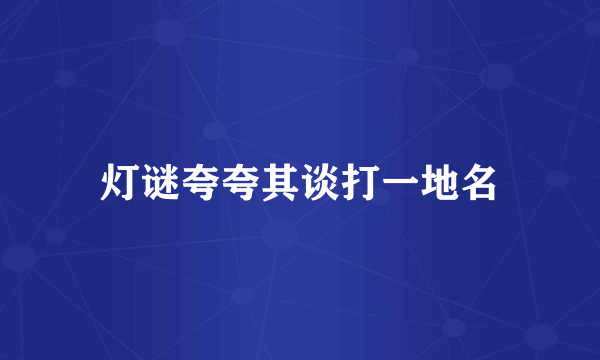 灯谜夸夸其谈打一地名