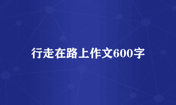 行走在路上作文600字