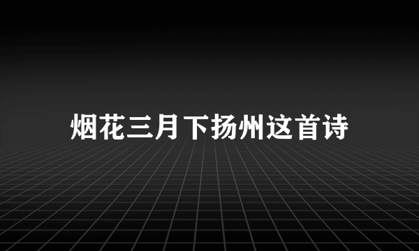 烟花三月下扬州这首诗