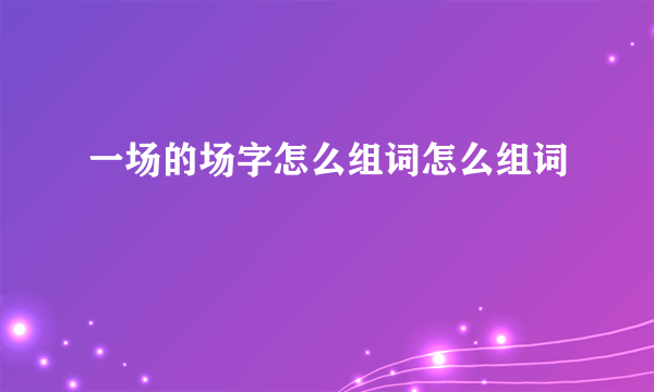 一场的场字怎么组词怎么组词