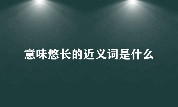 意味悠长的近义词是什么