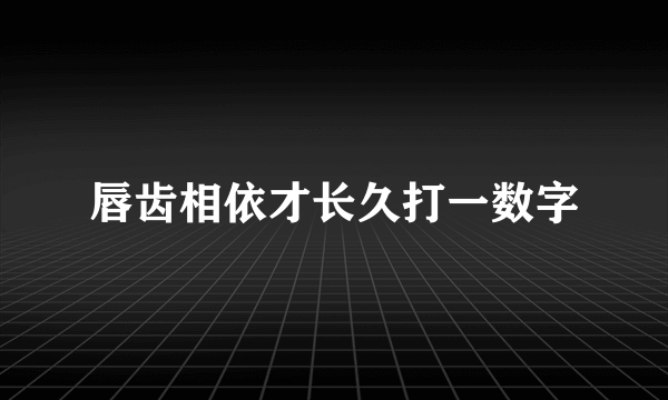 唇齿相依才长久打一数字