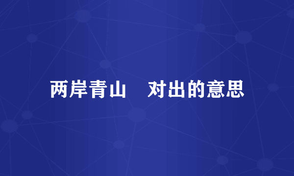 两岸青山柤对出的意思