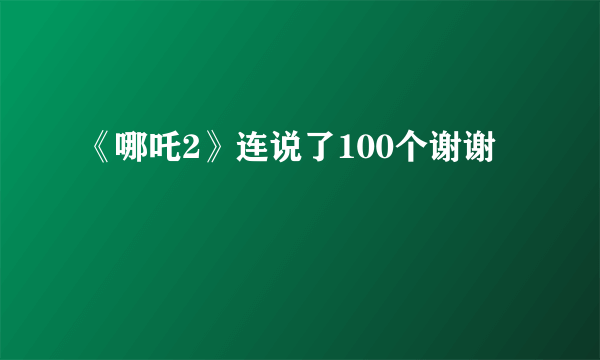 《哪吒2》连说了100个谢谢