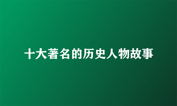 十大著名的历史人物故事