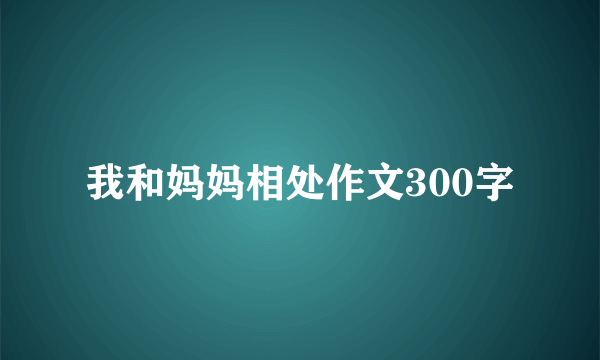 我和妈妈相处作文300字