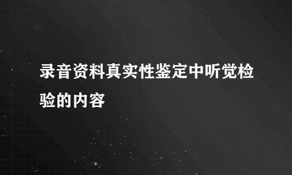 录音资料真实性鉴定中听觉检验的内容