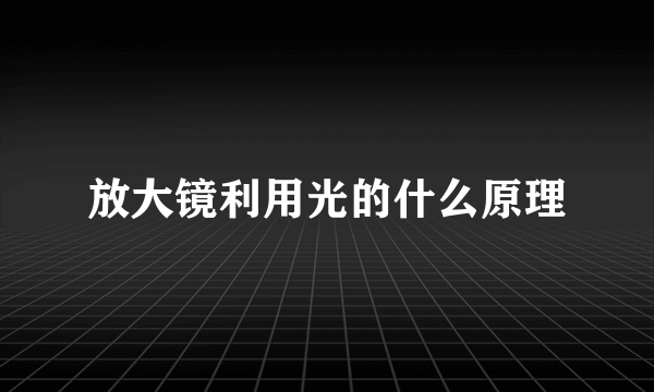 放大镜利用光的什么原理