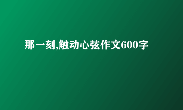 那一刻,触动心弦作文600字