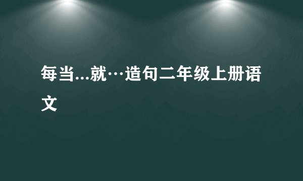 每当...就…造句二年级上册语文