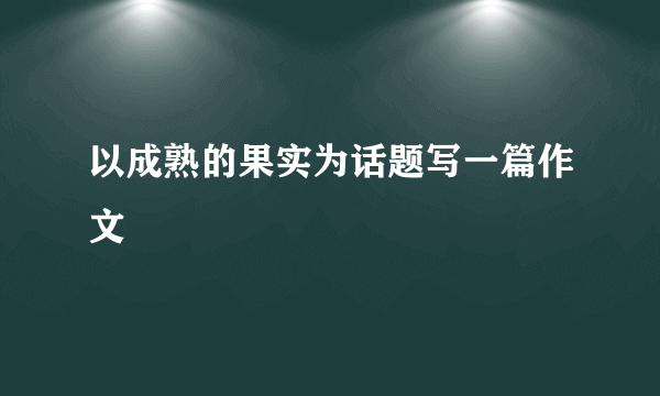 以成熟的果实为话题写一篇作文