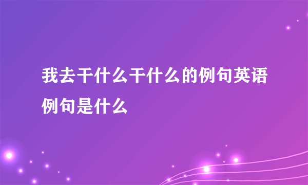 我去干什么干什么的例句英语例句是什么
