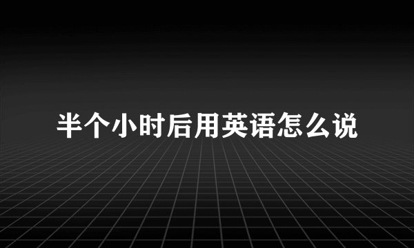 半个小时后用英语怎么说