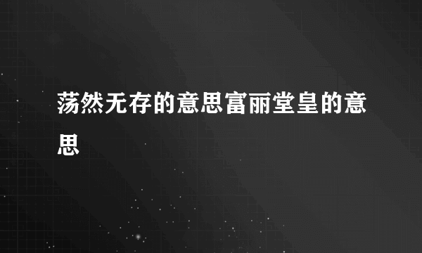 荡然无存的意思富丽堂皇的意思