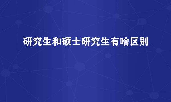 研究生和硕士研究生有啥区别