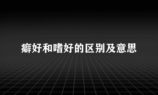 癖好和嗜好的区别及意思