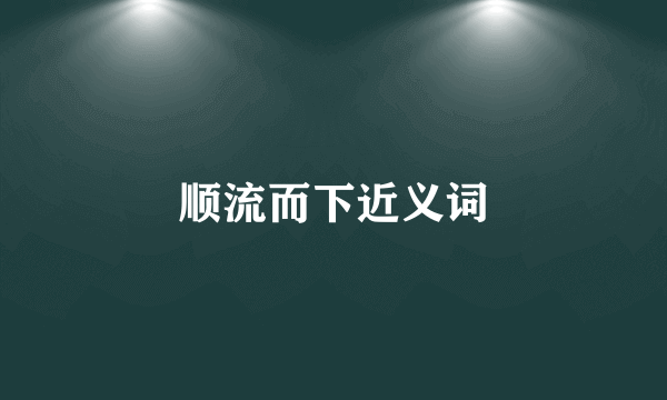 顺流而下近义词