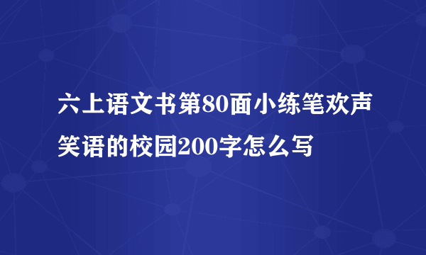 六上语文书第80面小练笔欢声笑语的校园200字怎么写