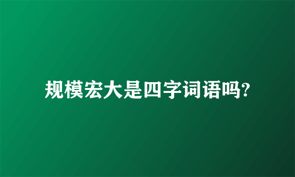 规模宏大是四字词语吗?