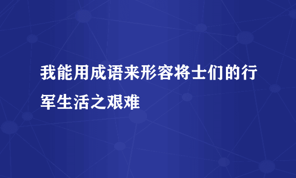 我能用成语来形容将士们的行军生活之艰难