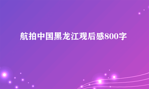 航拍中国黑龙江观后感800字