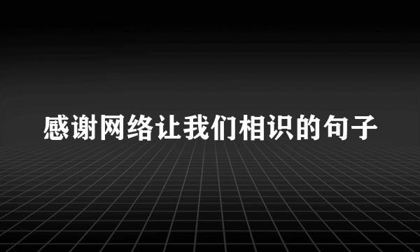 感谢网络让我们相识的句子