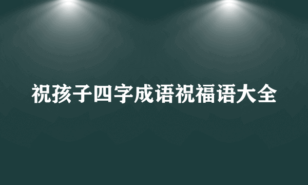 祝孩子四字成语祝福语大全