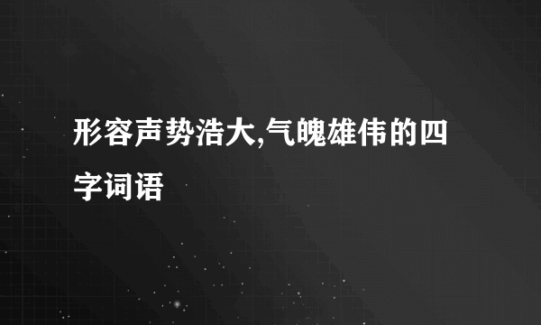 形容声势浩大,气魄雄伟的四字词语