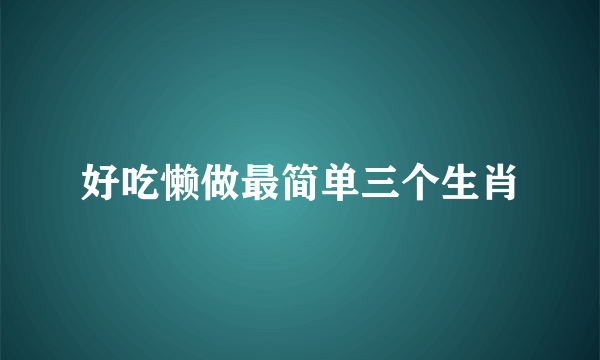 好吃懒做最简单三个生肖