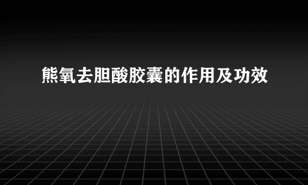 熊氧去胆酸胶囊的作用及功效