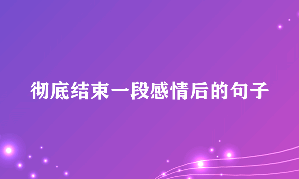 彻底结束一段感情后的句子