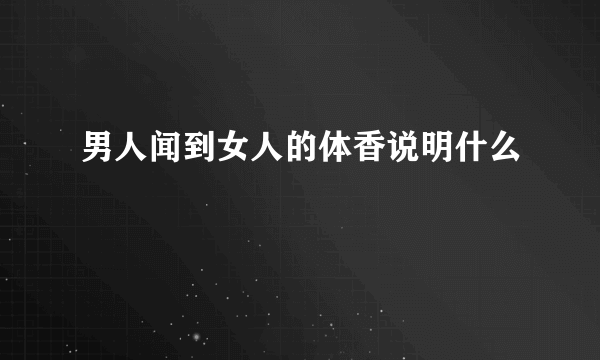 男人闻到女人的体香说明什么