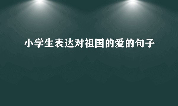 小学生表达对祖国的爱的句子