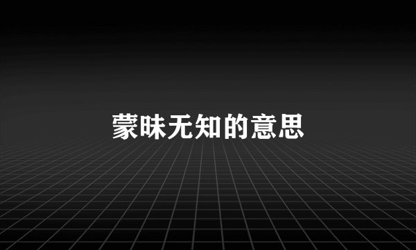 蒙昧无知的意思