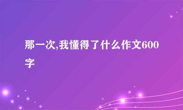 那一次,我懂得了什么作文600字