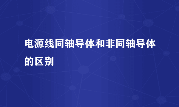 电源线同轴导体和非同轴导体的区别
