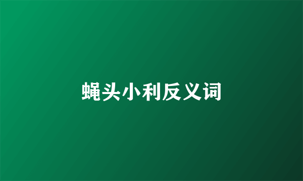 蝇头小利反义词