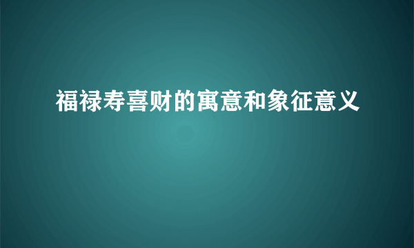 福禄寿喜财的寓意和象征意义
