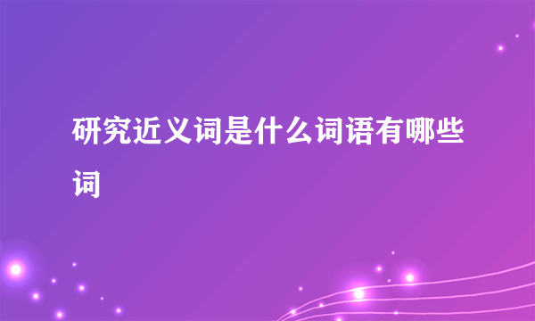 研究近义词是什么词语有哪些词