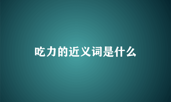 吃力的近义词是什么