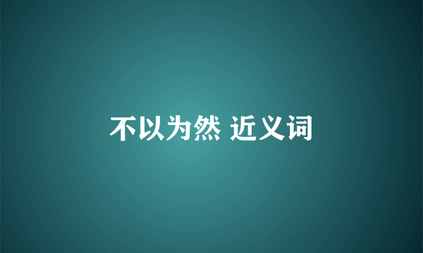 不以为然 近义词