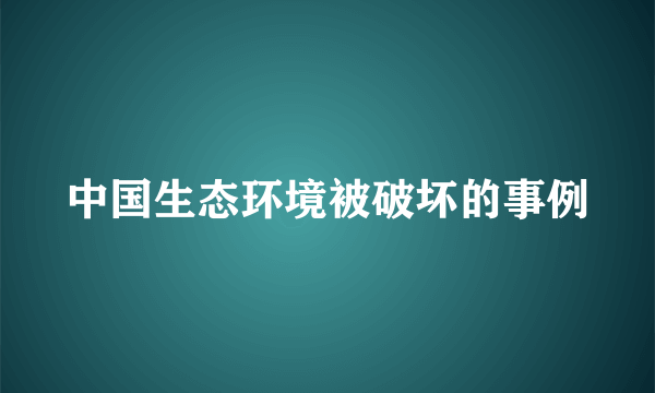 中国生态环境被破坏的事例