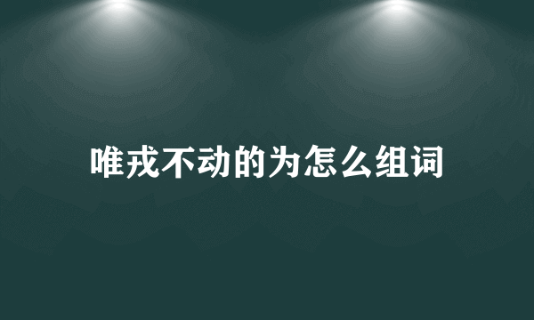唯戎不动的为怎么组词