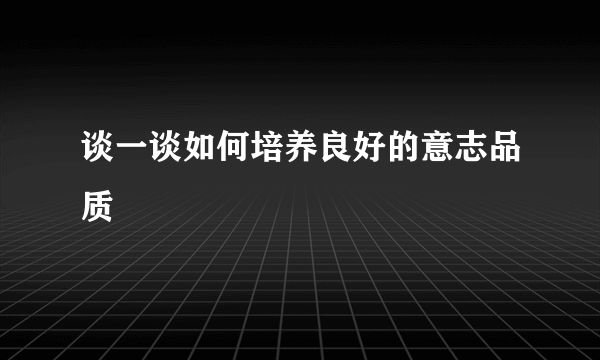谈一谈如何培养良好的意志品质