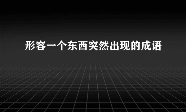 形容一个东西突然出现的成语