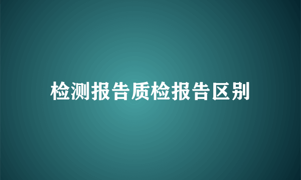检测报告质检报告区别