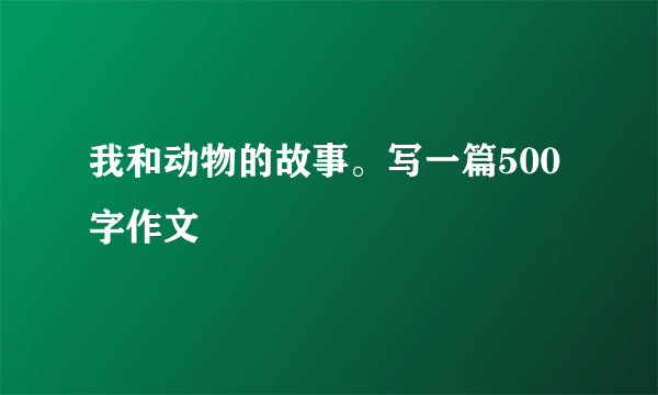 我和动物的故事。写一篇500字作文