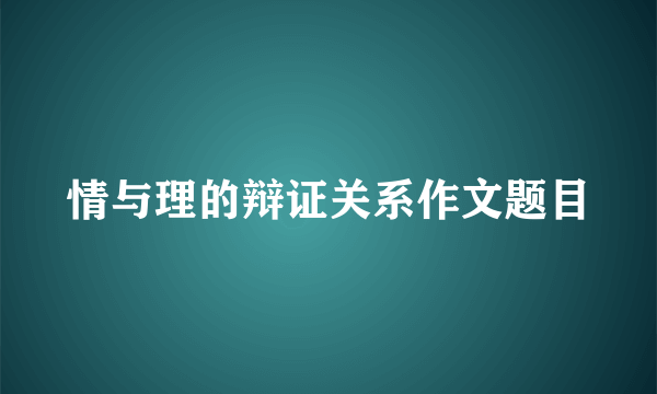 情与理的辩证关系作文题目